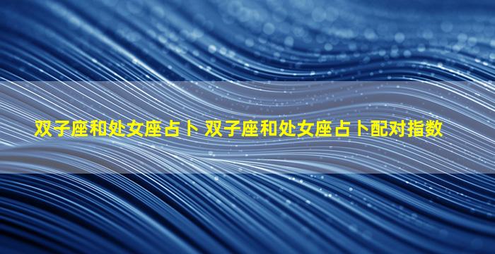 双子座和处女座占卜 双子座和处女座占卜配对指数